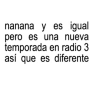 nanana y es igual pero es una nueva temporada en Radio 3 así que es diferente