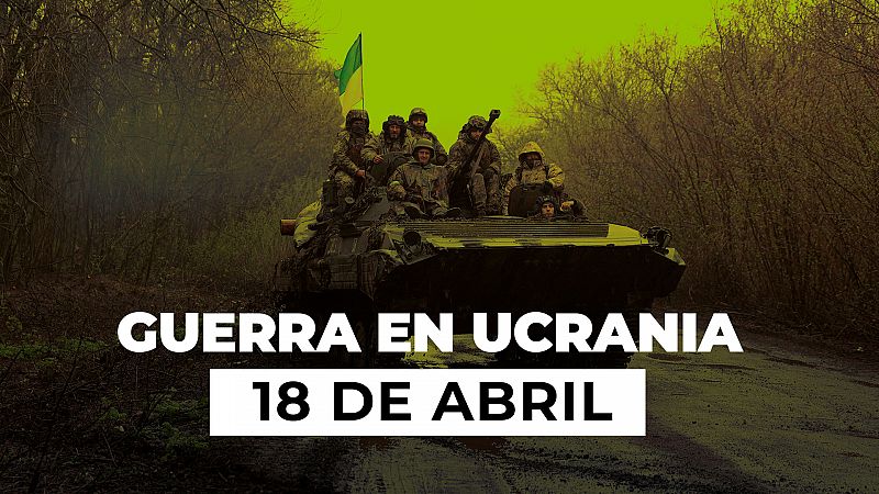 Resumen de la guerra entre Ucrania y Rusia, 18 abril: Zelenski anuncia una nueva ofensiva en el este: "Rusia ha empezado la gran batalla por el Donbás"